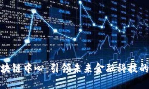 金融区块链中心：引领未来金融科技的新纪元