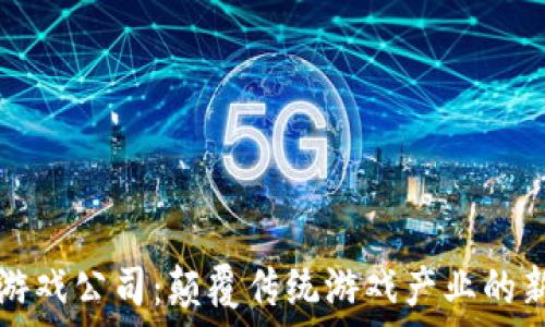   
区块链游戏公司：颠覆传统游戏产业的新兴力量