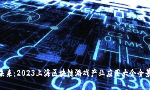 探索未来：2023上海区块链游戏产业应用大会全景回顾