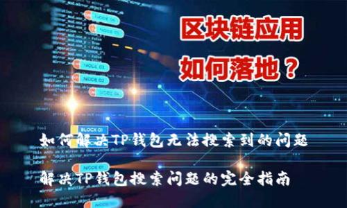 如何解决TP钱包无法搜索到的问题

解决TP钱包搜索问题的完全指南