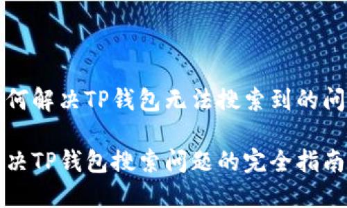 如何解决TP钱包无法搜索到的问题

解决TP钱包搜索问题的完全指南